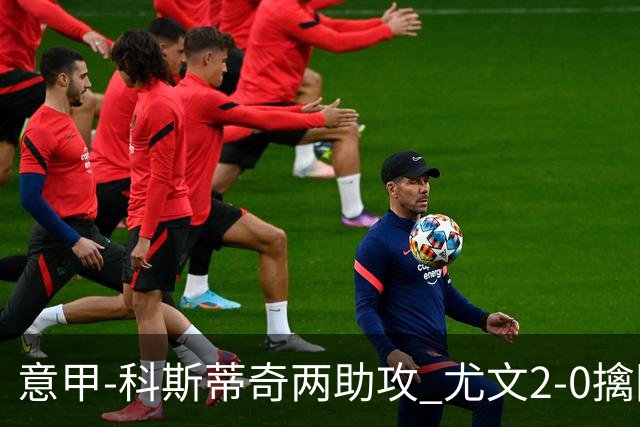 意甲-科斯蒂奇两助攻 尤文2-0擒国际米兰夺4连胜